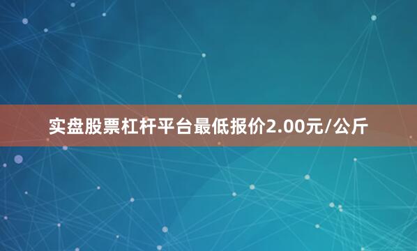 实盘股票杠杆平台最低报价2.00元/公斤