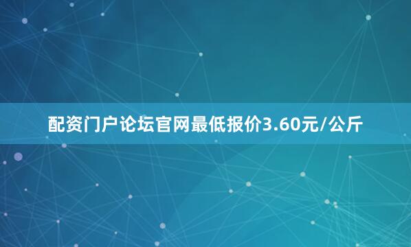 配资门户论坛官网最低报价3.60元/公斤