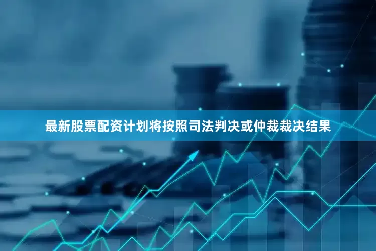最新股票配资计划将按照司法判决或仲裁裁决结果