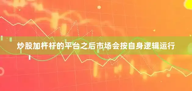 炒股加杆杆的平台之后市场会按自身逻辑运行