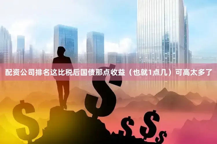配资公司排名这比税后国债那点收益（也就1点几）可高太多了