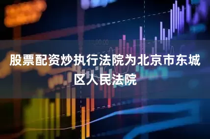 股票配资炒执行法院为北京市东城区人民法院
