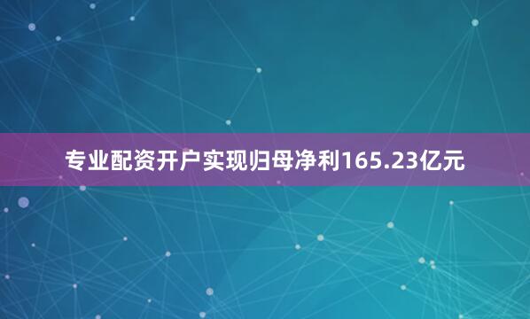 专业配资开户实现归母净利165.23亿元