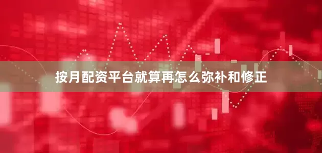 按月配资平台就算再怎么弥补和修正