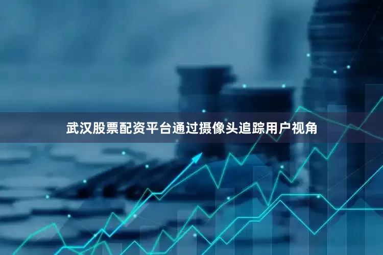 武汉股票配资平台通过摄像头追踪用户视角