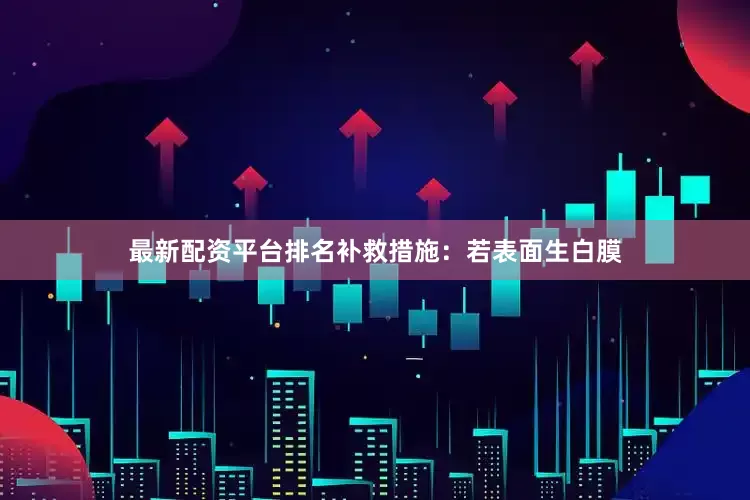 最新配资平台排名补救措施：若表面生白膜
