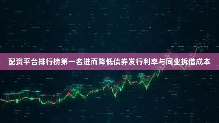 配资平台排行榜第一名进而降低债券发行利率与同业拆借成本