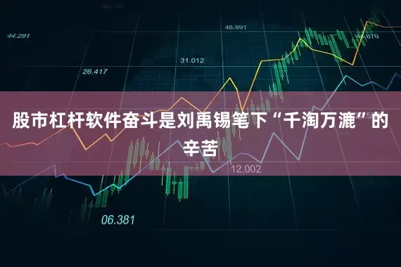 股市杠杆软件奋斗是刘禹锡笔下“千淘万漉”的辛苦