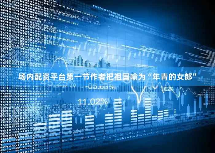 场内配资平台第一节作者把祖国喻为“年青的女郎”