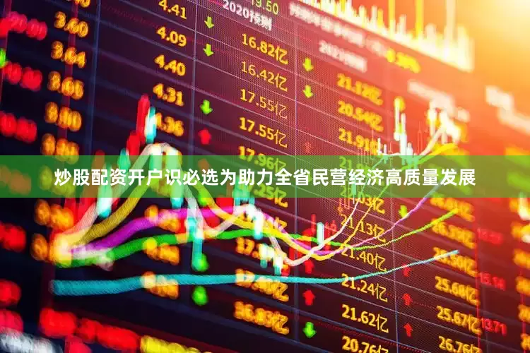 炒股配资开户识必选为助力全省民营经济高质量发展