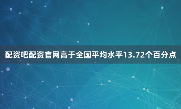 配资吧配资官网高于全国平均水平13.72个百分点