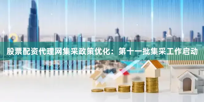 股票配资代理网集采政策优化：第十一批集采工作启动