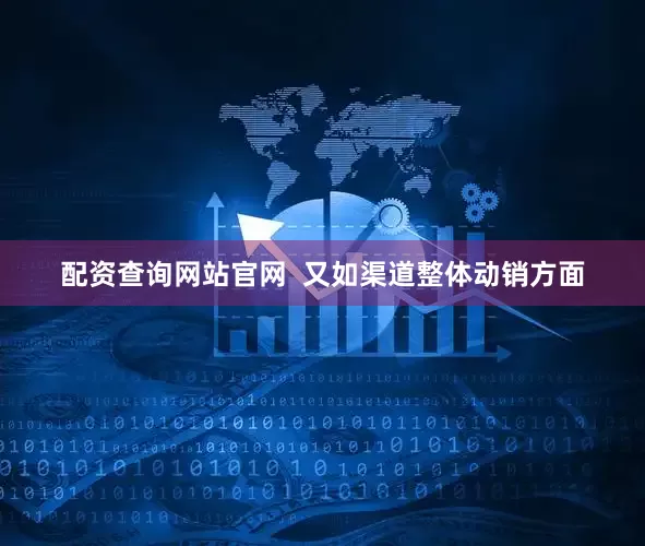 配资查询网站官网  又如渠道整体动销方面