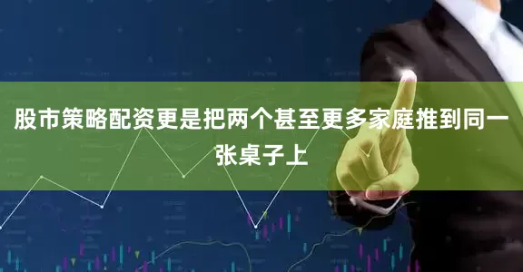 股市策略配资更是把两个甚至更多家庭推到同一张桌子上