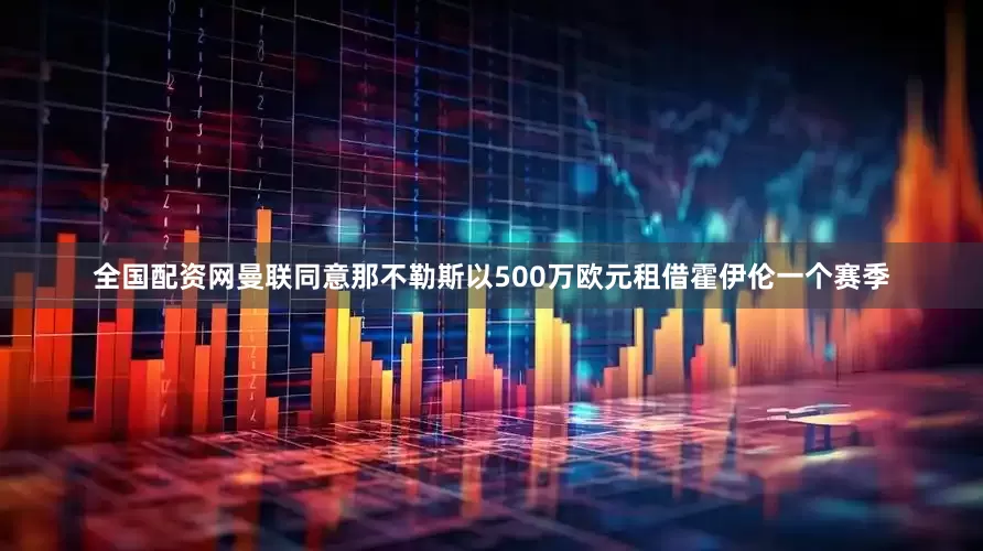全国配资网曼联同意那不勒斯以500万欧元租借霍伊伦一个赛季