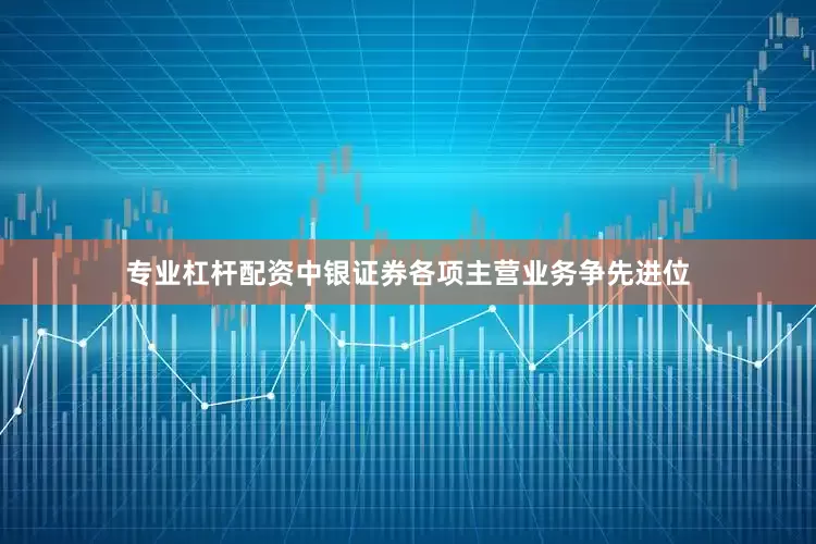 专业杠杆配资中银证券各项主营业务争先进位