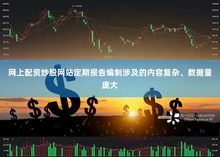 网上配资炒股网站定期报告编制涉及的内容复杂、数据量庞大