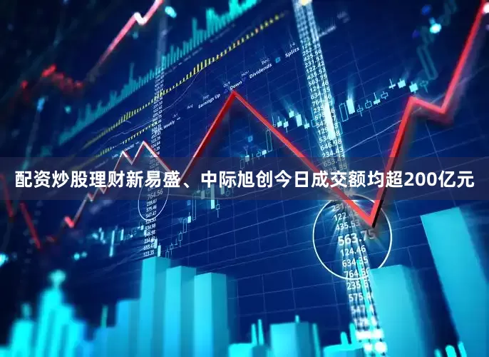 配资炒股理财新易盛、中际旭创今日成交额均超200亿元