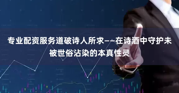 专业配资服务道破诗人所求——在诗酒中守护未被世俗沾染的本真性灵