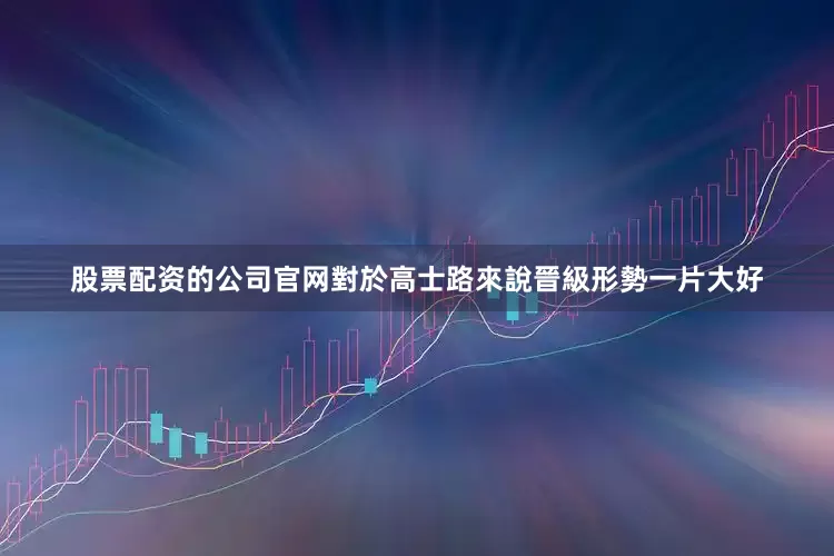 股票配资的公司官网對於高士路來說晉級形勢一片大好