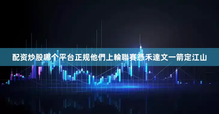 配资炒股哪个平台正规他們上輪聯賽憑禾達文一箭定江山