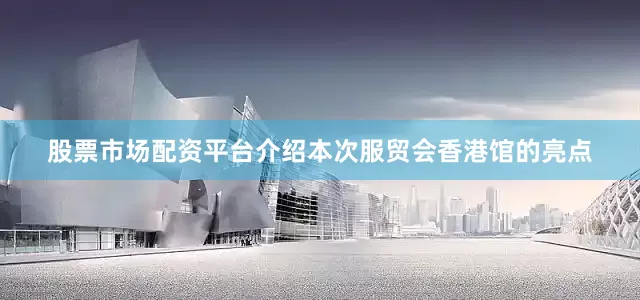 股票市场配资平台介绍本次服贸会香港馆的亮点