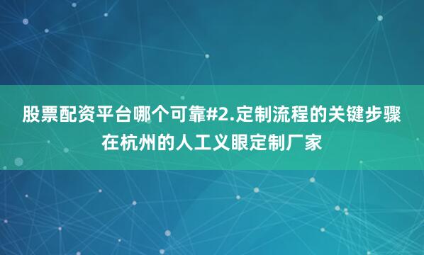 股票配资平台哪个可靠#2.定制流程的关键步骤在杭州的人工义眼定制厂家