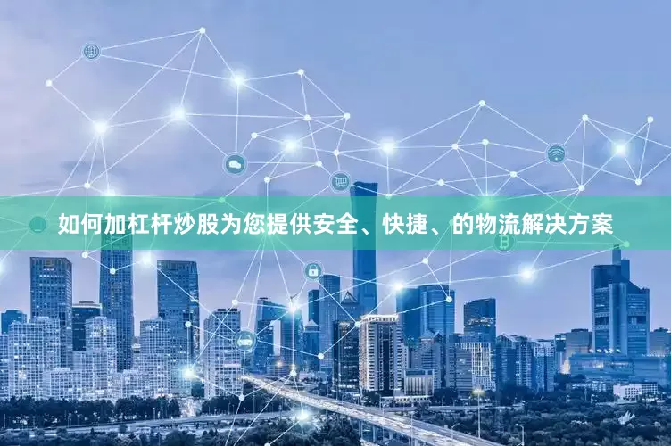 如何加杠杆炒股为您提供安全、快捷、的物流解决方案
