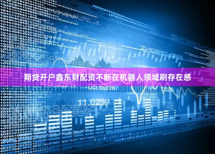 期货开户鑫东财配资不断在机器人领域刷存在感