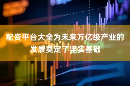 配资平台大全为未来万亿级产业的发展奠定了坚实基础