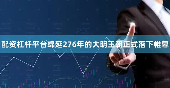 配资杠杆平台绵延276年的大明王朝正式落下帷幕