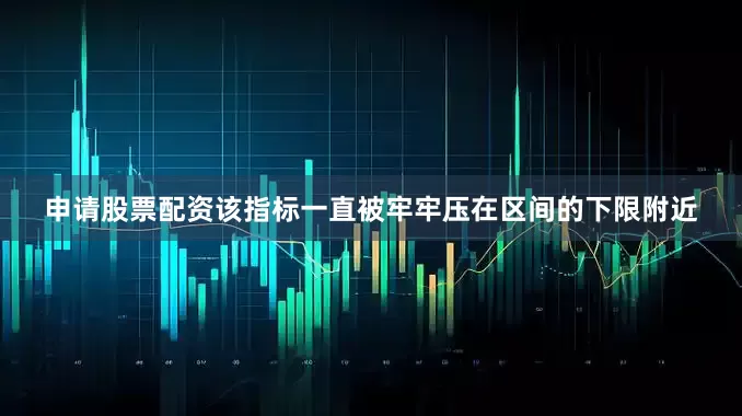 申请股票配资该指标一直被牢牢压在区间的下限附近