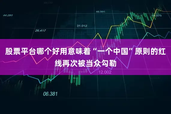 股票平台哪个好用意味着“一个中国”原则的红线再次被当众勾勒