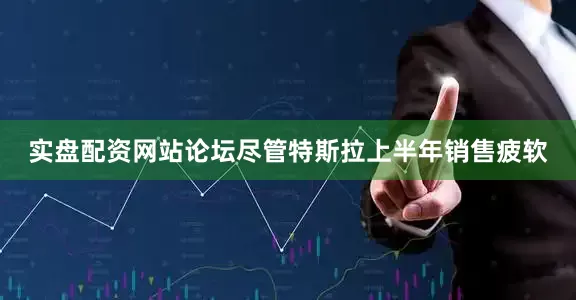 实盘配资网站论坛　　尽管特斯拉上半年销售疲软