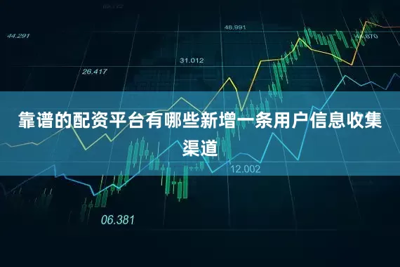 靠谱的配资平台有哪些新增一条用户信息收集渠道