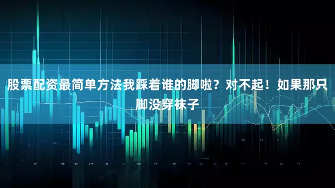 股票配资最简单方法我踩着谁的脚啦？对不起！如果那只脚没穿袜子