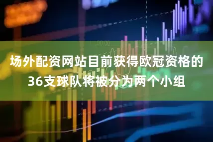 场外配资网站目前获得欧冠资格的36支球队将被分为两个小组