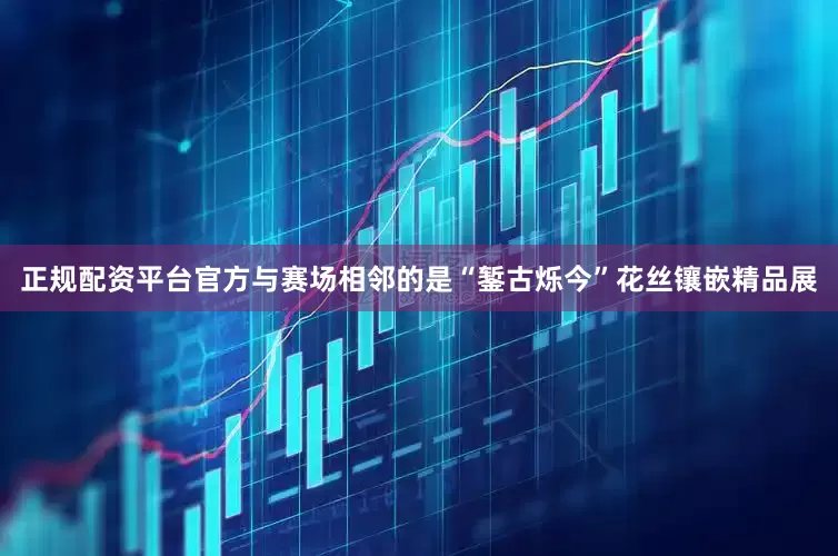 正规配资平台官方与赛场相邻的是“錾古烁今”花丝镶嵌精品展