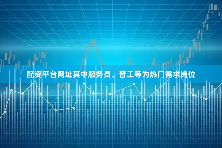 配资平台网址其中服务员、普工等为热门需求岗位