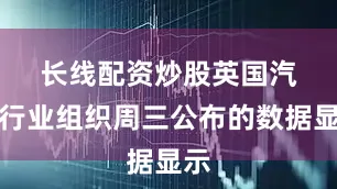 长线配资炒股 英国汽车行业组织周三公布的数据显示