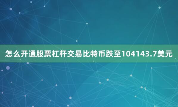 怎么开通股票杠杆交易比特币跌至104143.7美元