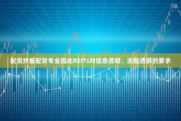 配资炒股配资专业因此REITs对信息透明、流程透明的要求
