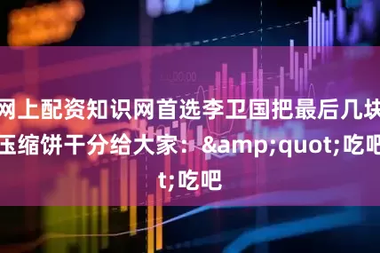 网上配资知识网首选李卫国把最后几块压缩饼干分给大家："吃吧