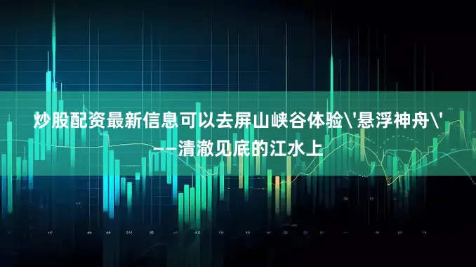 炒股配资最新信息可以去屏山峡谷体验'悬浮神舟'——清澈见底的江水上