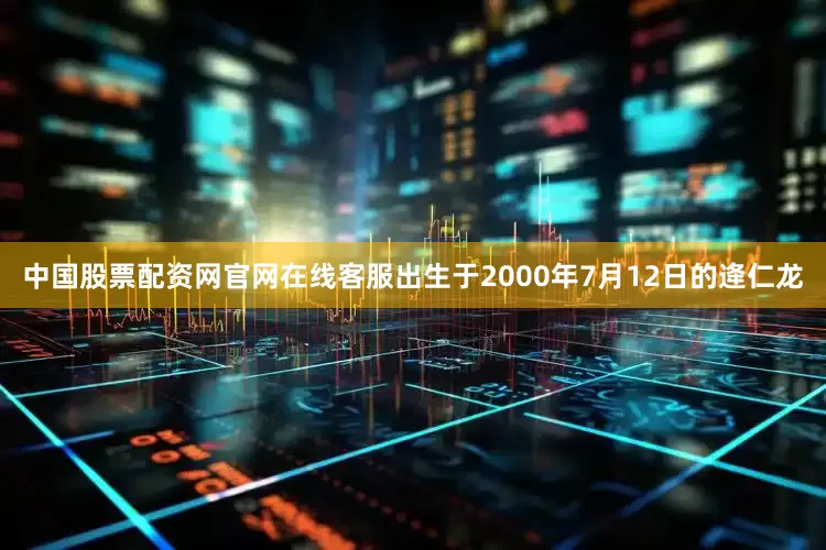 中国股票配资网官网在线客服出生于2000年7月12日的逄仁龙