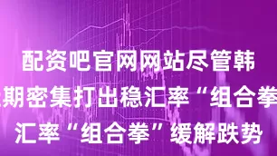 配资吧官网网站尽管韩国政府近期密集打出稳汇率“组合拳”缓解跌势