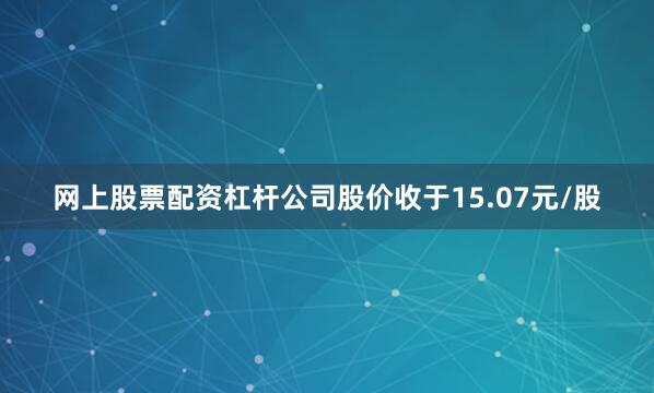 网上股票配资杠杆公司股价收于15.07元/股