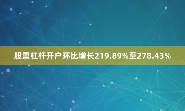 股票杠杆开户环比增长219.89%至278.43%