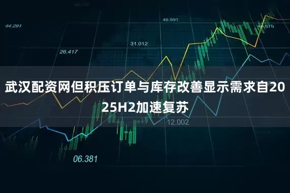 武汉配资网但积压订单与库存改善显示需求自2025H2加速复苏