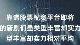 靠谱股票配资平台即将列队上线的新剧们虽类型丰富却实力相对平均